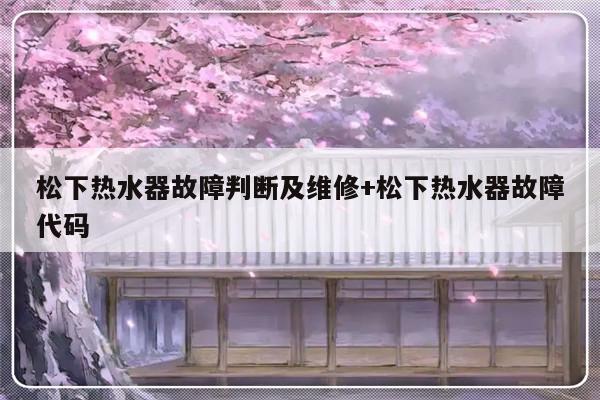 松下热水器故障判断及维修+松下热水器故障代码