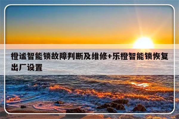 橙谧智能锁故障判断及维修+乐橙智能锁恢复出厂设置
