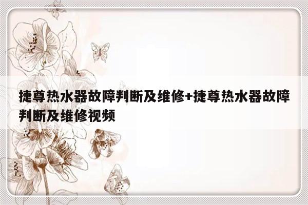 捷尊热水器故障判断及维修+捷尊热水器故障判断及维修视频