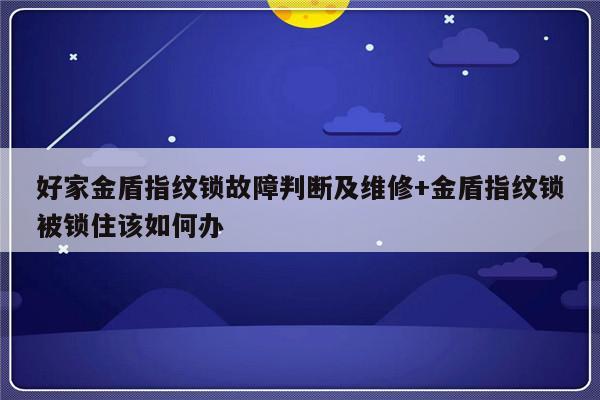 好家金盾指纹锁故障判断及维修+金盾指纹锁被锁住该如何办