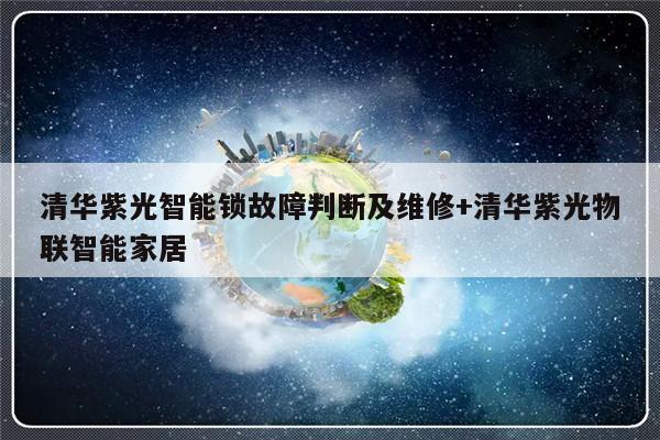 清华紫光智能锁故障判断及维修+清华紫光物联智能家居