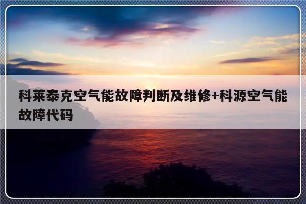 科莱泰克空气能故障判断及维修+科源空气能故障代码
