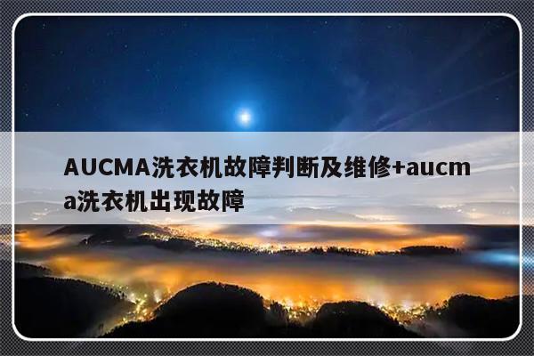 AUCMA洗衣机故障判断及维修+aucma洗衣机出现故障-313啦实用网