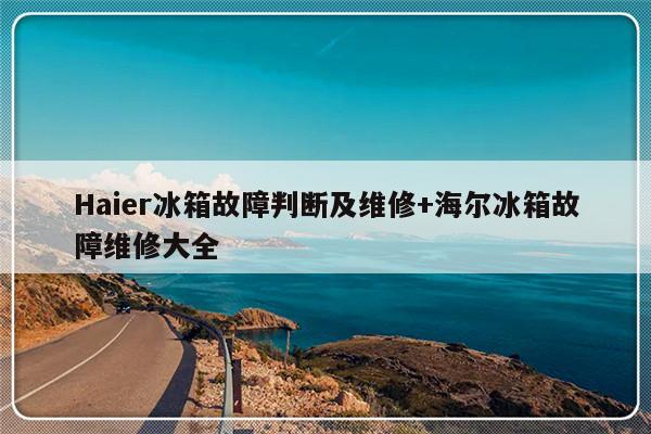 Haier冰箱故障判断及维修+海尔冰箱故障维修大全