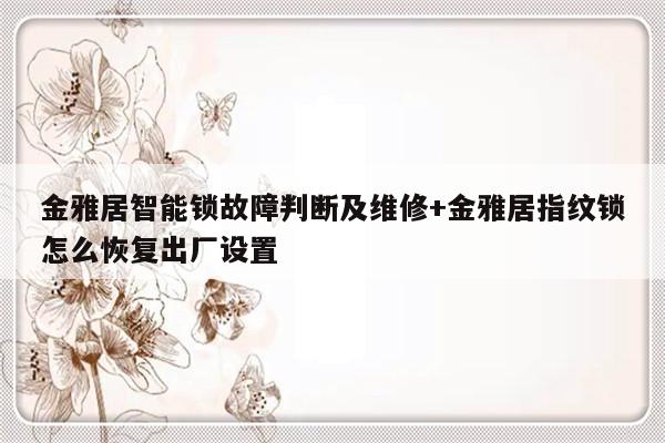 金雅居智能锁故障判断及维修+金雅居指纹锁怎么恢复出厂设置-313啦实用网
