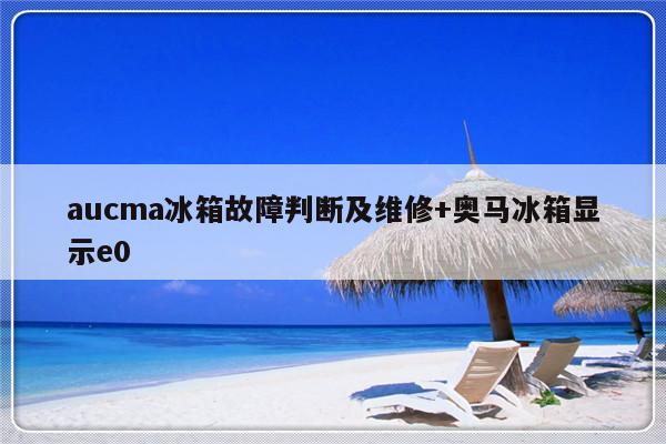 aucma冰箱故障判断及维修+奥马冰箱显示e0