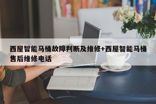 西屋智能马桶故障判断及维修+西屋智能马桶售后维修电话
