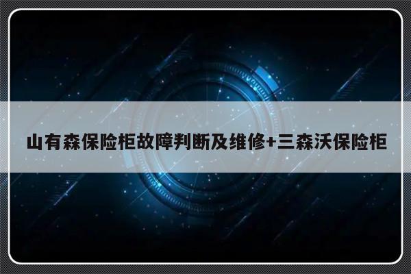 山有森保险柜故障判断及维修+三森沃保险柜