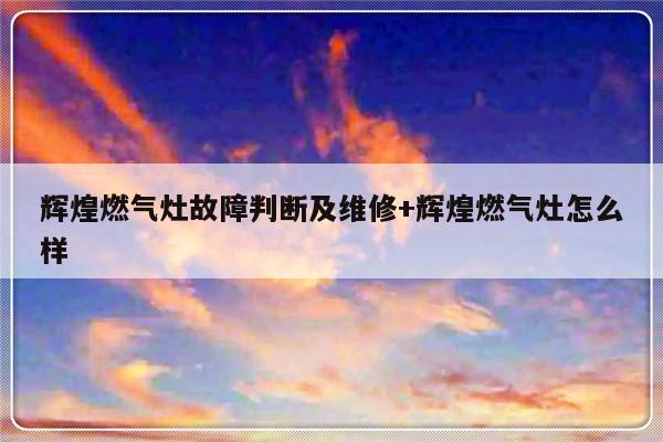 辉煌燃气灶故障判断及维修+辉煌燃气灶怎么样