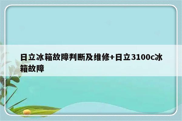 日立冰箱故障判断及维修+日立3100c冰箱故障