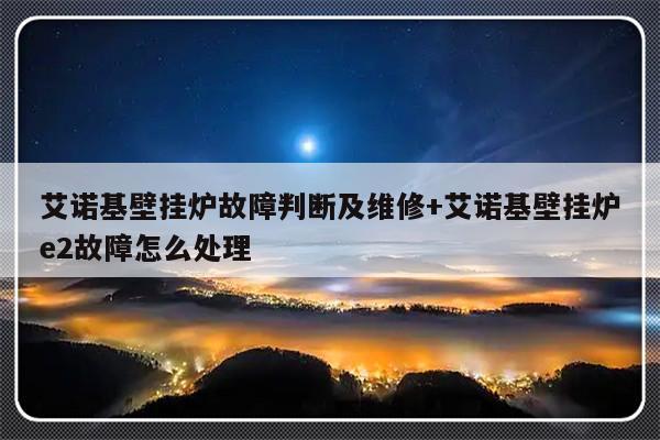 艾诺基壁挂炉故障判断及维修+艾诺基壁挂炉e2故障怎么处理