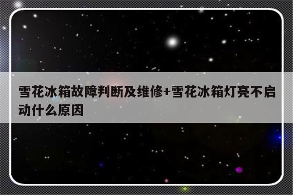 雪花冰箱故障判断及维修+雪花冰箱灯亮不启动什么原因