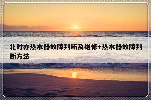 北时亦热水器故障判断及维修+热水器故障判断方法-313啦实用网