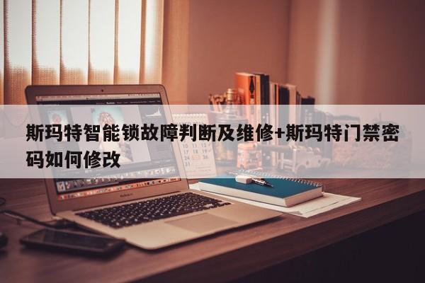 斯玛特智能锁故障判断及维修+斯玛特门禁密码如何修改