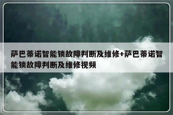 萨巴蒂诺智能锁故障判断及维修+萨巴蒂诺智能锁故障判断及维修视频