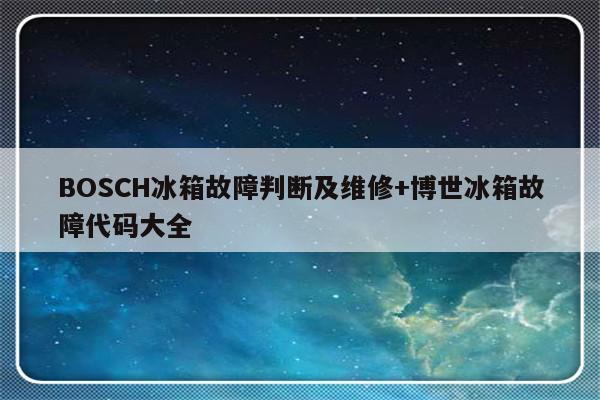 BOSCH冰箱故障判断及维修+博世冰箱故障代码大全