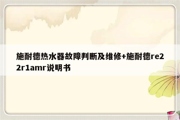 施耐德热水器故障判断及维修+施耐德re22r1amr说明书-313啦实用网