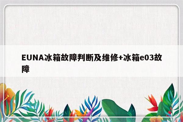 EUNA冰箱故障判断及维修+冰箱e03故障