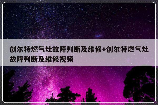 创尔特燃气灶故障判断及维修+创尔特燃气灶故障判断及维修视频