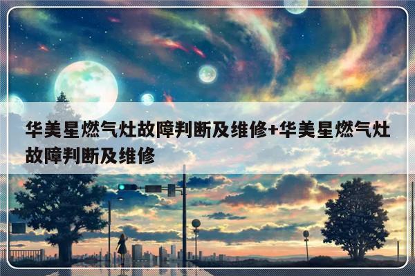 华美星燃气灶故障判断及维修+华美星燃气灶故障判断及维修