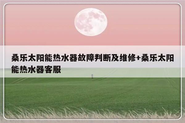 桑乐太阳能热水器故障判断及维修+桑乐太阳能热水器客服