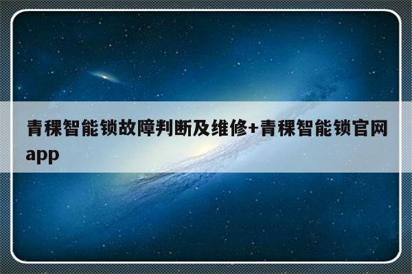 青稞智能锁故障判断及维修+青稞智能锁官网app
