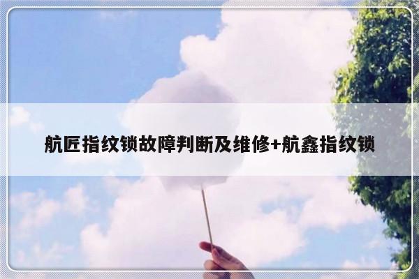 航匠指纹锁故障判断及维修+航鑫指纹锁