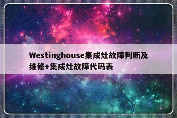 Westinghouse集成灶故障判断及维修+集成灶故障代码表