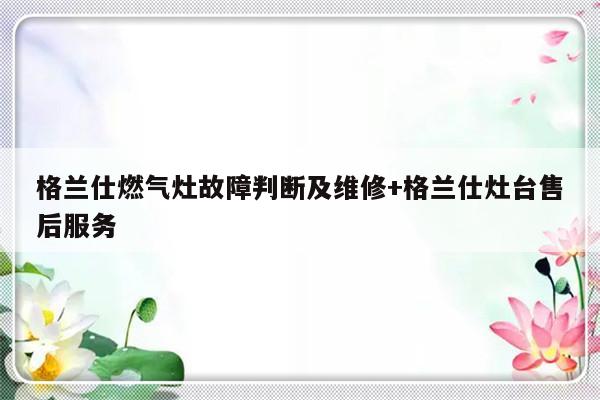 格兰仕燃气灶故障判断及维修+格兰仕灶台售后服务