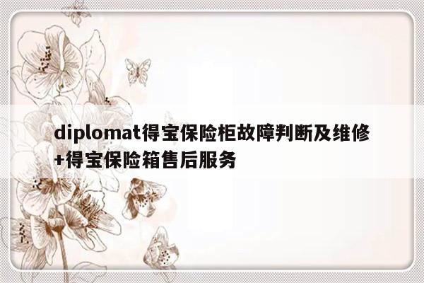 diplomat得宝保险柜故障判断及维修+得宝保险箱售后服务