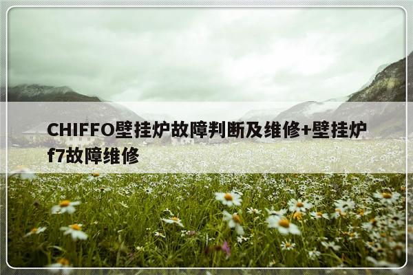 CHIFFO壁挂炉故障判断及维修+壁挂炉f7故障维修