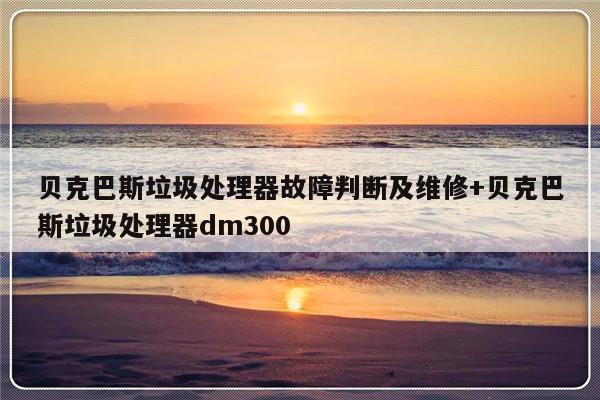 贝克巴斯垃圾处理器故障判断及维修+贝克巴斯垃圾处理器dm300