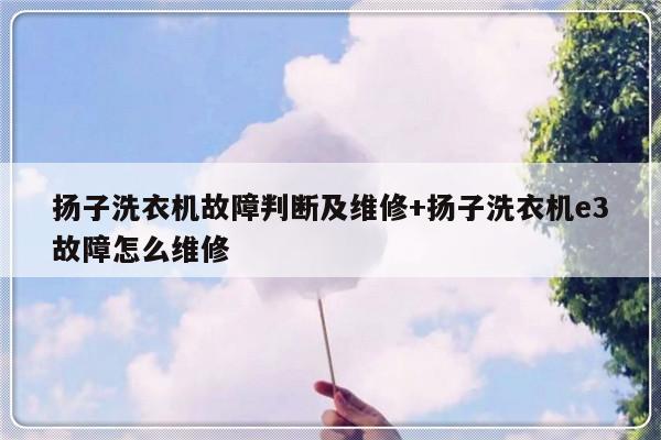 扬子洗衣机故障判断及维修+扬子洗衣机e3故障怎么维修