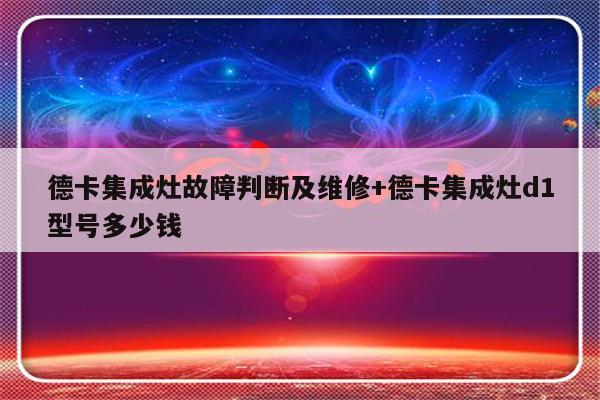 德卡集成灶故障判断及维修+德卡集成灶d1型号多少钱