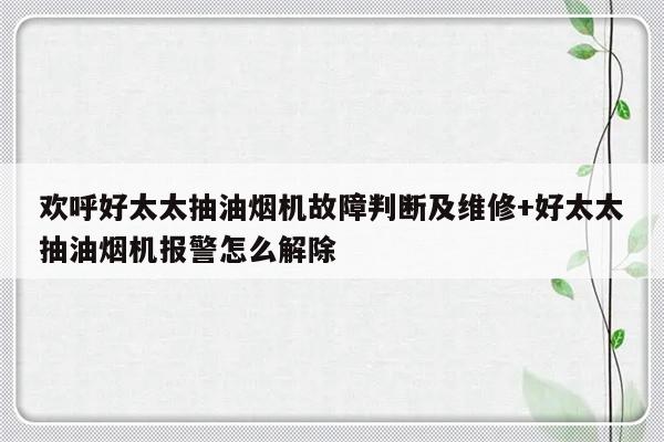 欢呼好太太抽油烟机故障判断及维修+好太太抽油烟机报警怎么解除