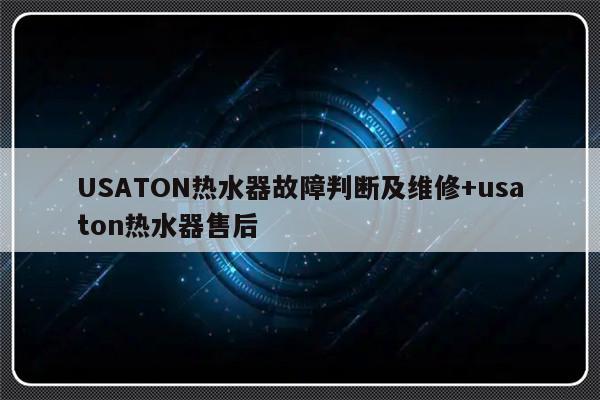 USATON热水器故障判断及维修+usaton热水器售后