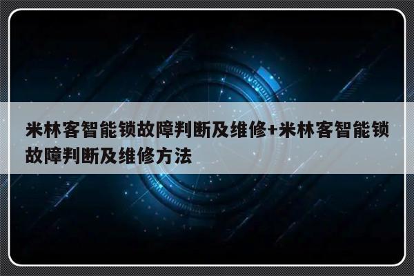 米林客智能锁故障判断及维修+米林客智能锁故障判断及维修方法