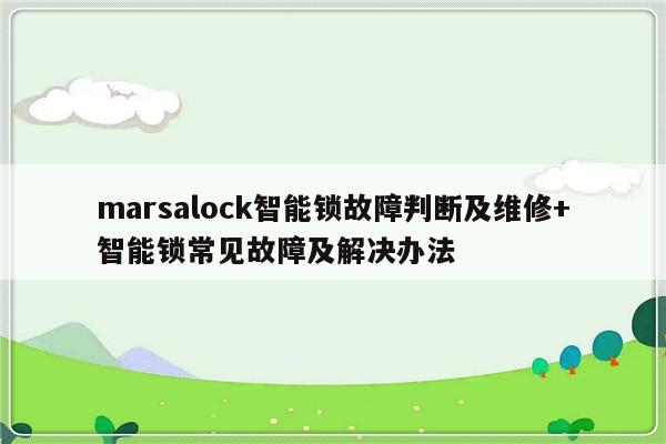 marsalock智能锁故障判断及维修+智能锁常见故障及解决办法