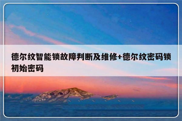 德尔纹智能锁故障判断及维修+德尔纹密码锁初始密码