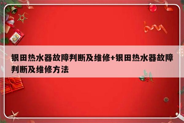 银田热水器故障判断及维修+银田热水器故障判断及维修方法
