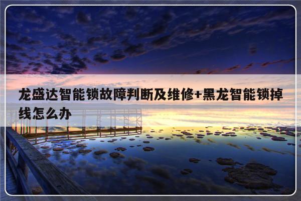 龙盛达智能锁故障判断及维修+黑龙智能锁掉线怎么办