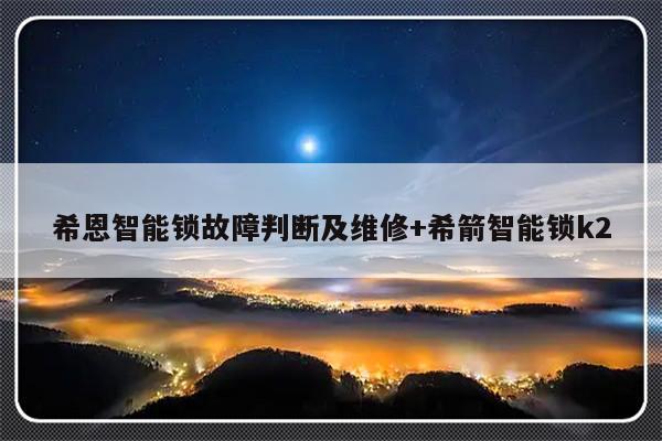 希恩智能锁故障判断及维修+希箭智能锁k2