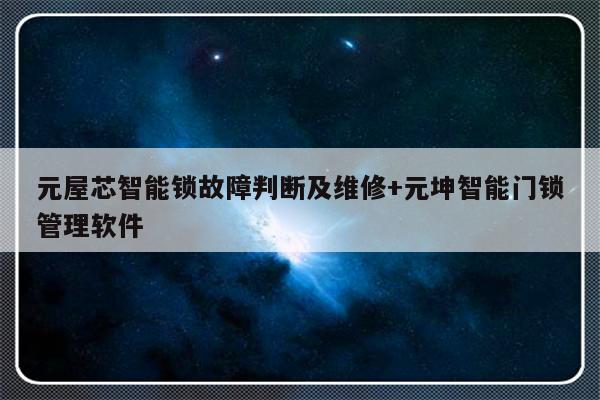 元屋芯智能锁故障判断及维修+元坤智能门锁管理软件