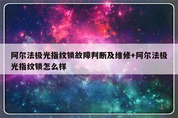 阿尔法极光指纹锁故障判断及维修+阿尔法极光指纹锁怎么样