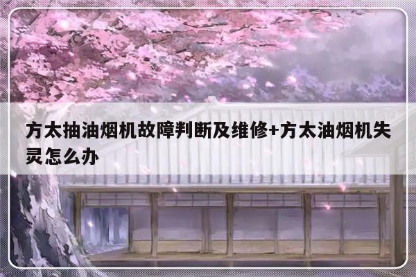 方太抽油烟机故障判断及维修+方太油烟机失灵怎么办
