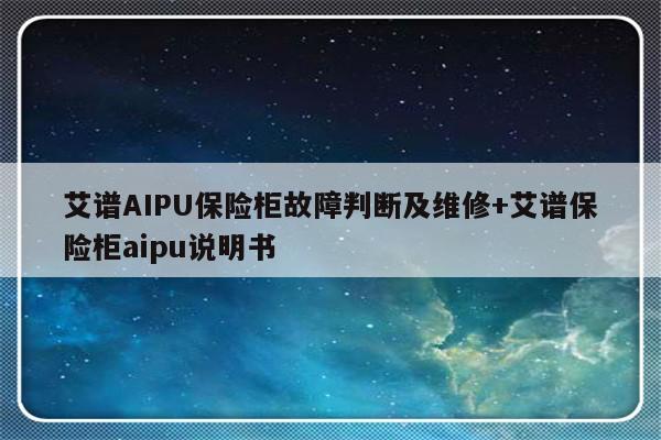 艾谱AIPU保险柜故障判断及维修+艾谱保险柜aipu说明书-313啦实用网