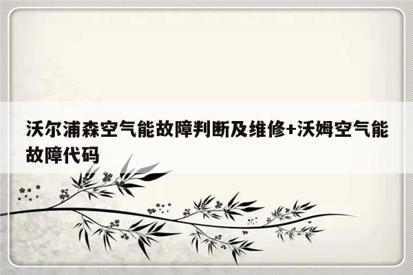 沃尔浦森空气能故障判断及维修+沃姆空气能故障代码