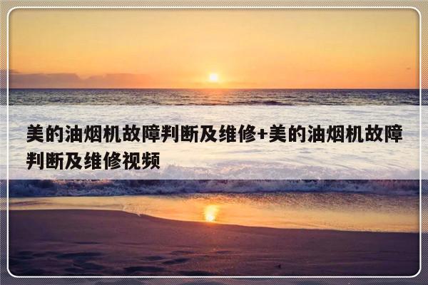 美的油烟机故障判断及维修+美的油烟机故障判断及维修视频