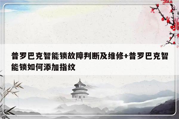普罗巴克智能锁故障判断及维修+普罗巴克智能锁如何添加指纹