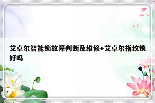 艾卓尔智能锁故障判断及维修+艾卓尔指纹锁好吗